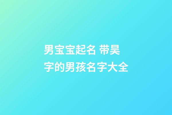 男宝宝起名 带昊字的男孩名字大全
